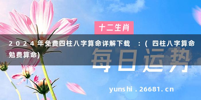 2024年免费四柱八字算命详解下载 :(四柱八字算命勉费算命)